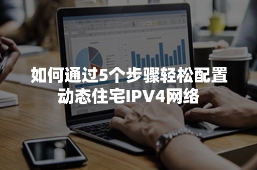 如何通过5个步骤轻松配置动态住宅IPV4网络