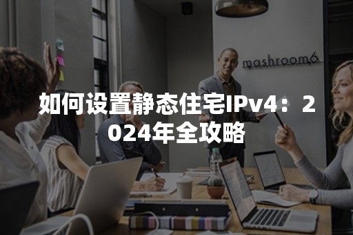 如何设置静态住宅IPv4：2024年全攻略