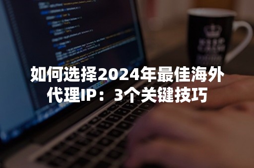 如何选择2024年最佳海外代理IP：3个关键技巧