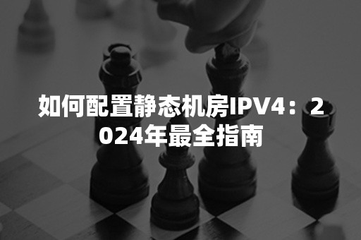 如何配置静态机房IPV4：2024年最全指南