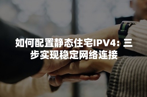 如何配置静态住宅IPV4: 三步实现稳定网络连接