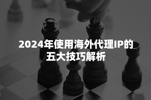 2024年使用海外代理IP的五大技巧解析