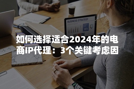 如何选择适合2024年的电商IP代理：3个关键考虑因素