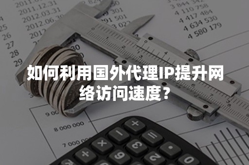 如何利用国外代理IP提升网络访问速度？