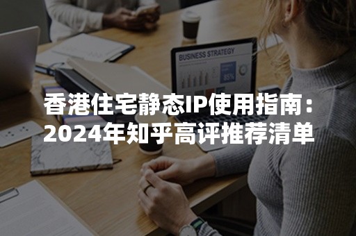 香港住宅静态IP使用指南：2024年知乎高评推荐清单