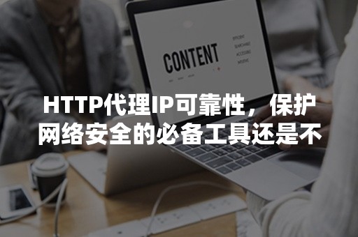 HTTP代理IP可靠性，保护网络安全的必备工具还是不可靠的陷阱