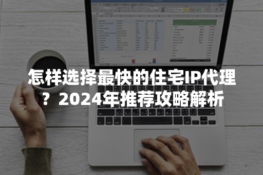 怎样选择最快的住宅IP代理？2024年推荐攻略解析