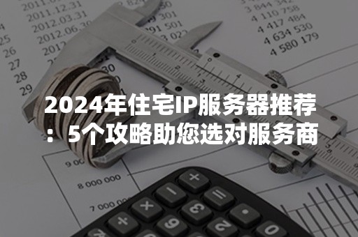 2024年住宅IP服务器推荐：5个攻略助您选对服务商