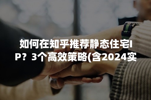 如何在知乎推荐静态住宅IP？3个高效策略(含2024实操攻略)