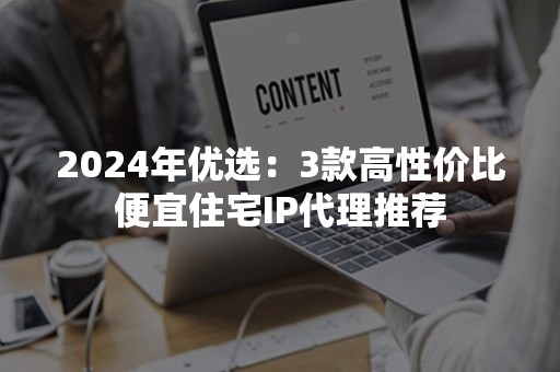 2024年优选：3款高性价比便宜住宅IP代理推荐