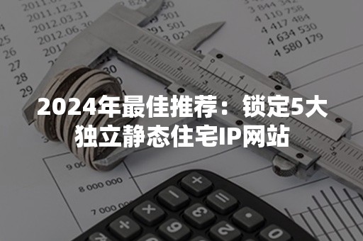 2024年最佳推荐：锁定5大独立静态住宅IP网站