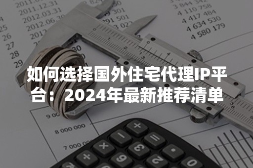 如何选择国外住宅代理IP平台：2024年最新推荐清单