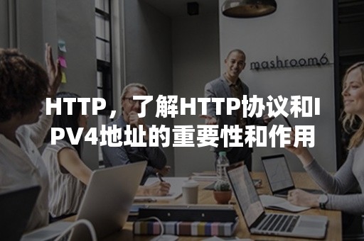 HTTP，了解HTTP协议和IPV4地址的重要性和作用