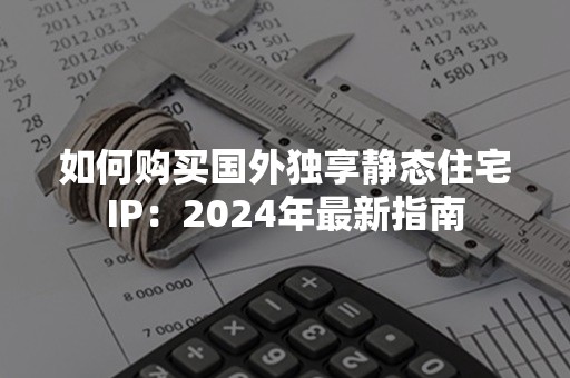 如何购买国外独享静态住宅IP：2024年最新指南