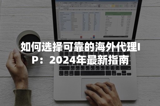 如何选择可靠的海外代理IP：2024年最新指南