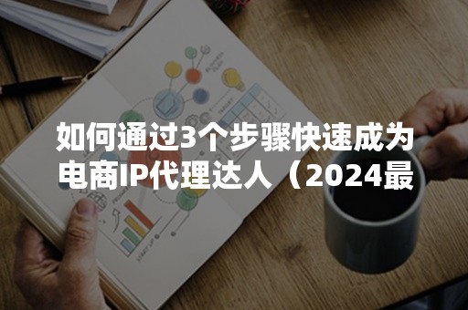 如何通过3个步骤快速成为电商IP代理达人（2024最新指南）