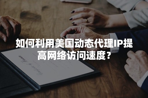 如何利用美国动态代理IP提高网络访问速度？