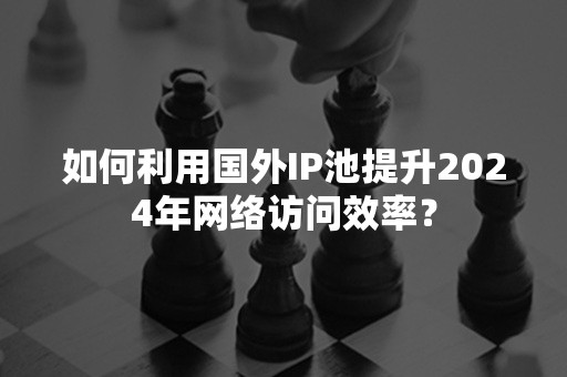 如何利用国外IP池提升2024年网络访问效率？