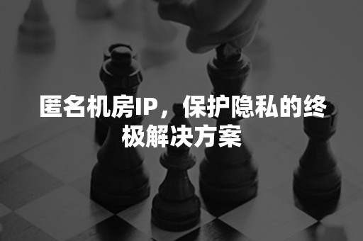 匿名机房IP，保护隐私的终极解决方案