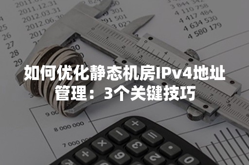 如何优化静态机房IPv4地址管理：3个关键技巧