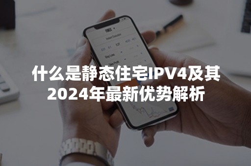 什么是静态住宅IPV4及其2024年最新优势解析