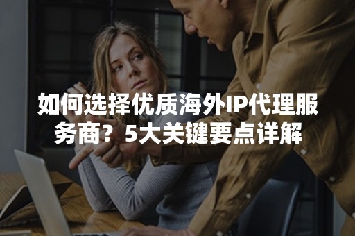 如何选择优质海外IP代理服务商？5大关键要点详解