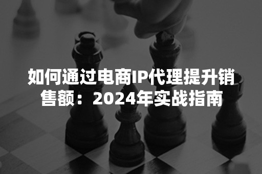 如何通过电商IP代理提升销售额：2024年实战指南