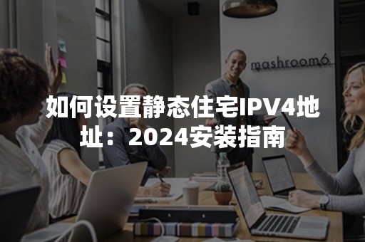 如何设置静态住宅IPV4地址：2024安装指南