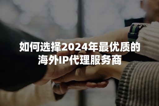 如何选择2024年最优质的海外IP代理服务商