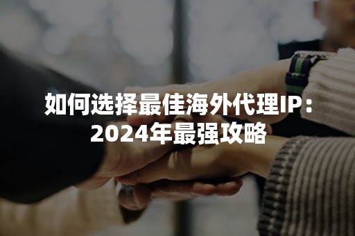 如何选择最佳海外代理IP：2024年最强攻略