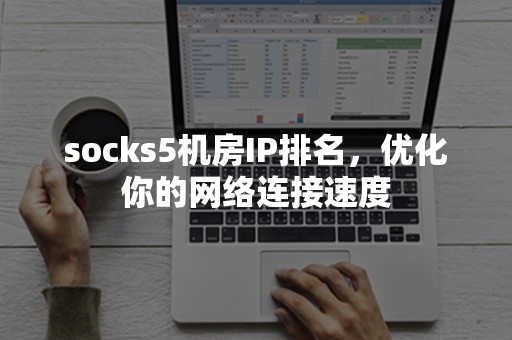 socks5机房IP排名，优化你的网络连接速度