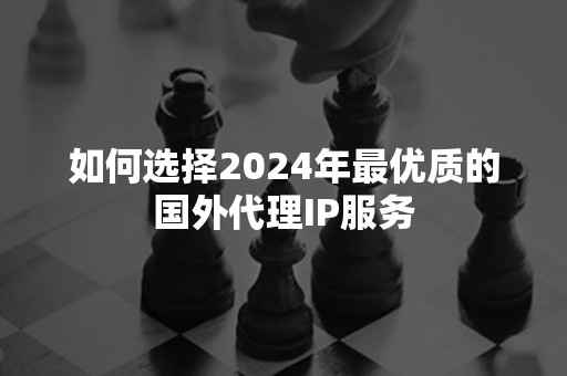 如何选择2024年最优质的国外代理IP服务