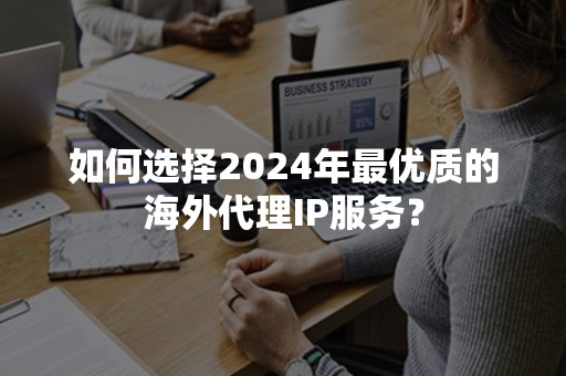 如何选择2024年最优质的海外代理IP服务？