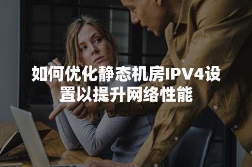 如何优化静态机房IPV4设置以提升网络性能