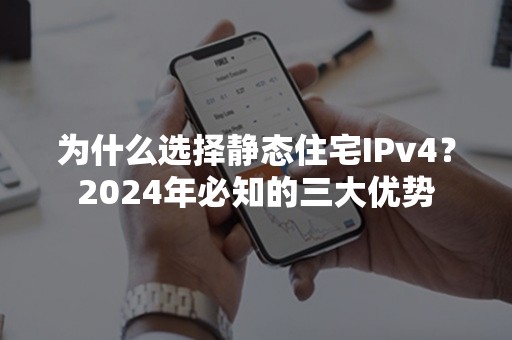 为什么选择静态住宅IPv4？2024年必知的三大优势