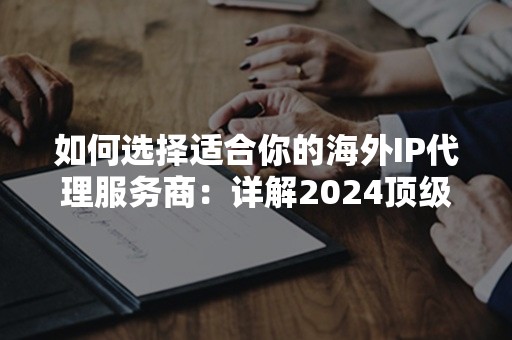 如何选择适合你的海外IP代理服务商：详解2024顶级推荐