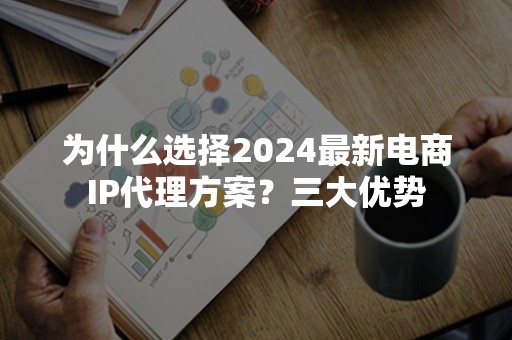 为什么选择2024最新电商IP代理方案？三大优势