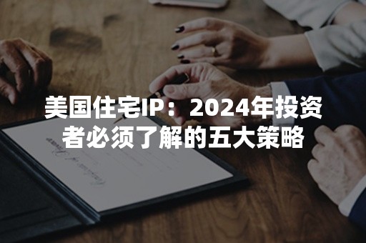 美国住宅IP：2024年投资者必须了解的五大策略