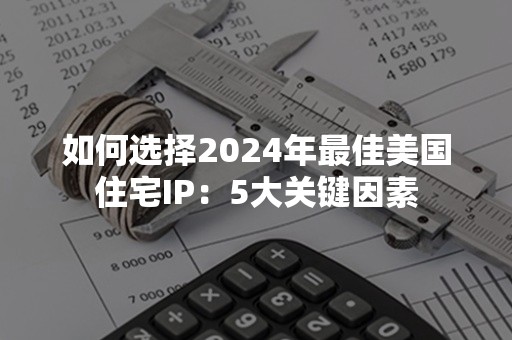 如何选择2024年最佳美国住宅IP：5大关键因素