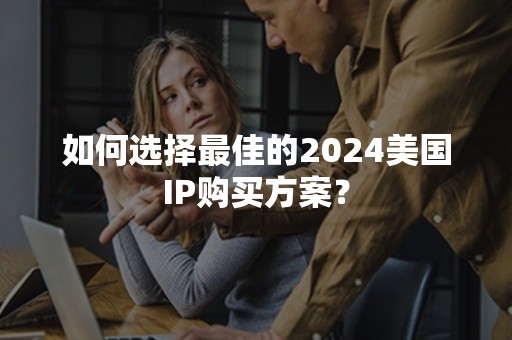 如何选择最佳的2024美国IP购买方案？