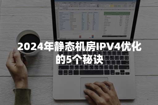 2024年静态机房IPV4优化的5个秘诀