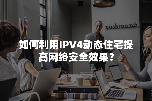 如何利用IPV4动态住宅提高网络安全效果？