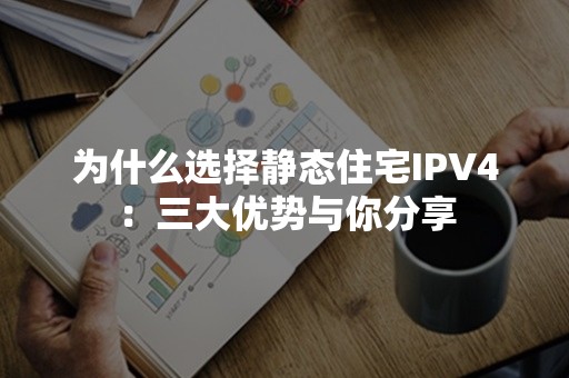 为什么选择静态住宅IPV4：三大优势与你分享