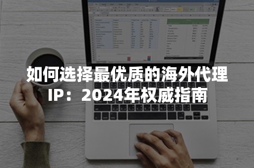 如何选择最优质的海外代理IP：2024年权威指南