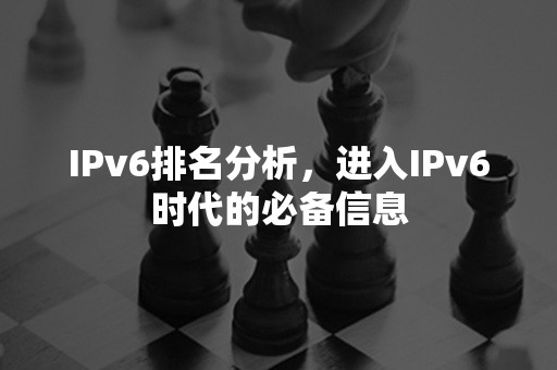 IPv6排名分析，进入IPv6时代的必备信息