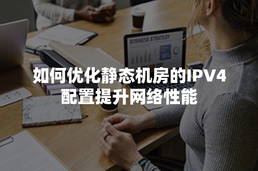 如何优化静态机房的IPV4配置提升网络性能