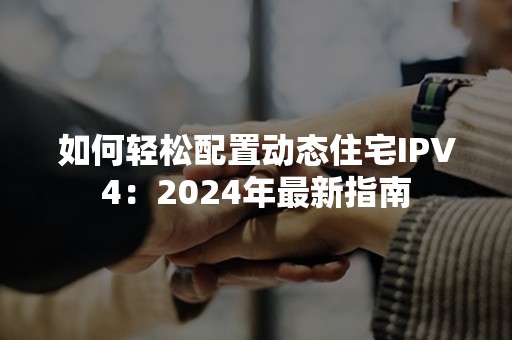 如何轻松配置动态住宅IPV4：2024年最新指南