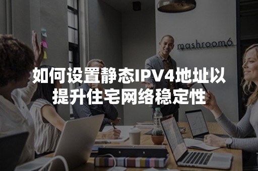 如何设置静态IPV4地址以提升住宅网络稳定性