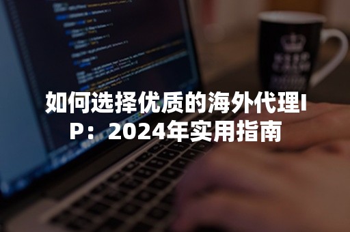 如何选择优质的海外代理IP：2024年实用指南