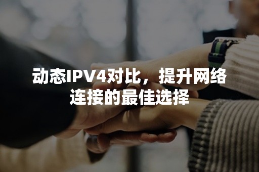 动态IPV4对比，提升网络连接的最佳选择